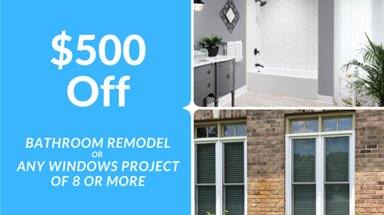 Get $500 Off Your Next Bathroom Remodel - OR - Any Window Project of 8 Windows or More!